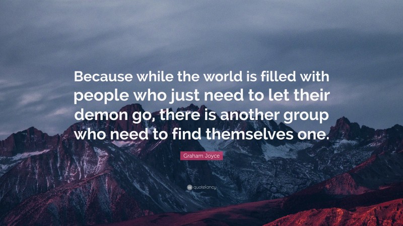 Graham Joyce Quote: “Because while the world is filled with people who just need to let their demon go, there is another group who need to find themselves one.”