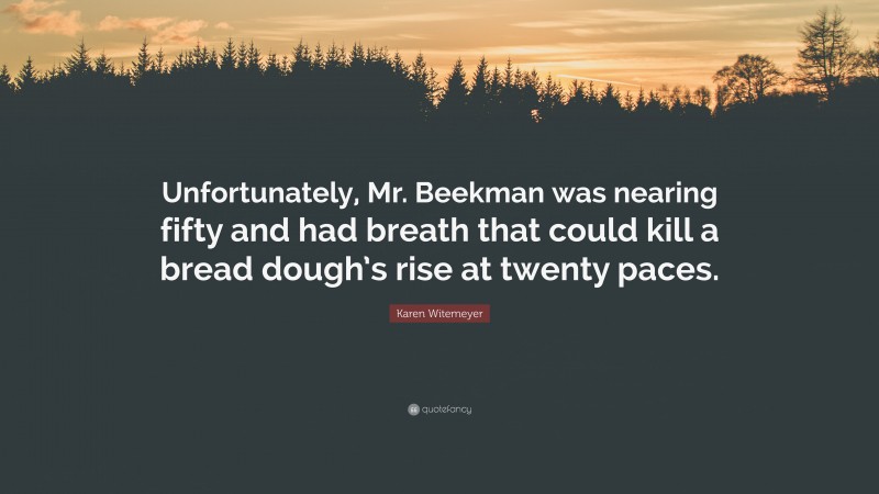 Karen Witemeyer Quote: “Unfortunately, Mr. Beekman was nearing fifty and had breath that could kill a bread dough’s rise at twenty paces.”