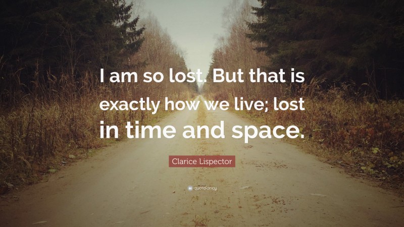Clarice Lispector Quote: “I am so lost. But that is exactly how we live; lost in time and space.”