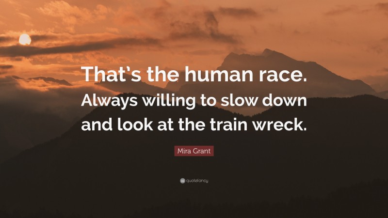 Mira Grant Quote: “That’s the human race. Always willing to slow down and look at the train wreck.”