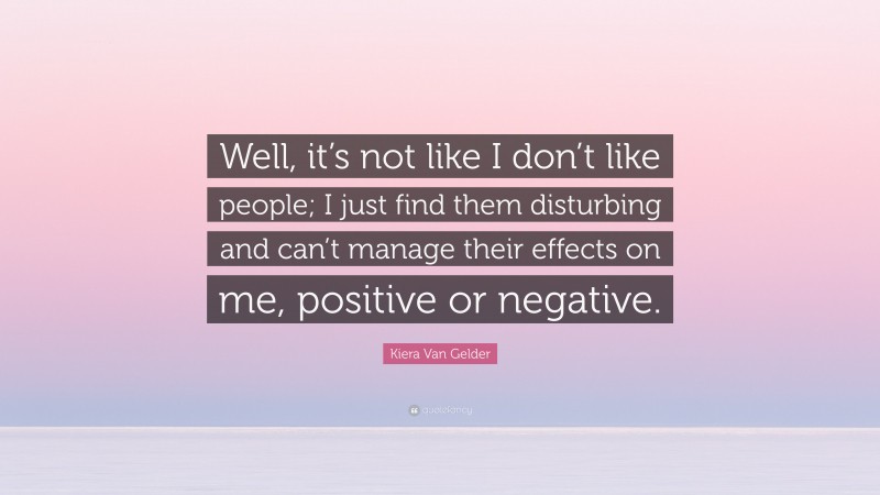 Kiera Van Gelder Quote: “Well, it’s not like I don’t like people; I just find them disturbing and can’t manage their effects on me, positive or negative.”