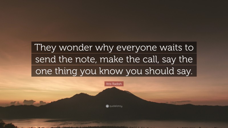 Kris Radish Quote: “They wonder why everyone waits to send the note, make the call, say the one thing you know you should say.”