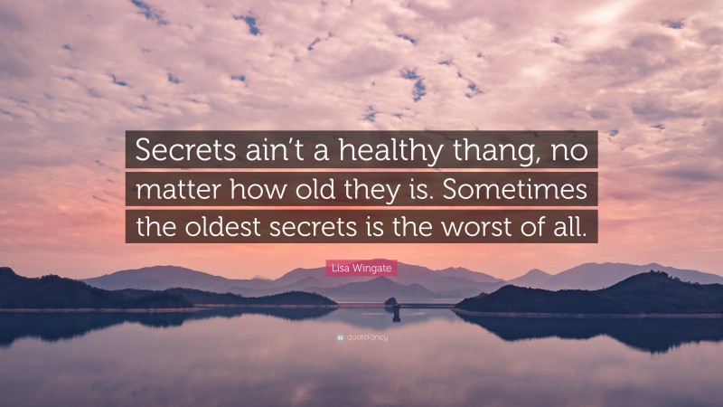 Lisa Wingate Quote: “Secrets ain’t a healthy thang, no matter how old they is. Sometimes the oldest secrets is the worst of all.”