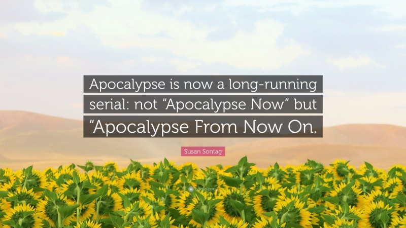 Susan Sontag Quote: “Apocalypse is now a long-running serial: not “Apocalypse Now” but “Apocalypse From Now On.”