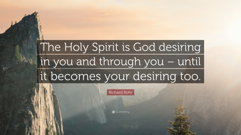 Richard Rohr Quote: “The Holy Spirit is God desiring in you and through you – until it becomes your desiring too.”