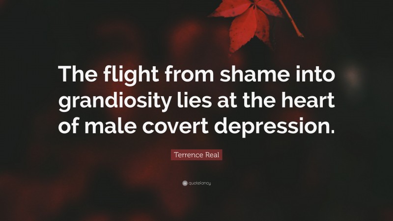 Terrence Real Quote: “The flight from shame into grandiosity lies at the heart of male covert depression.”