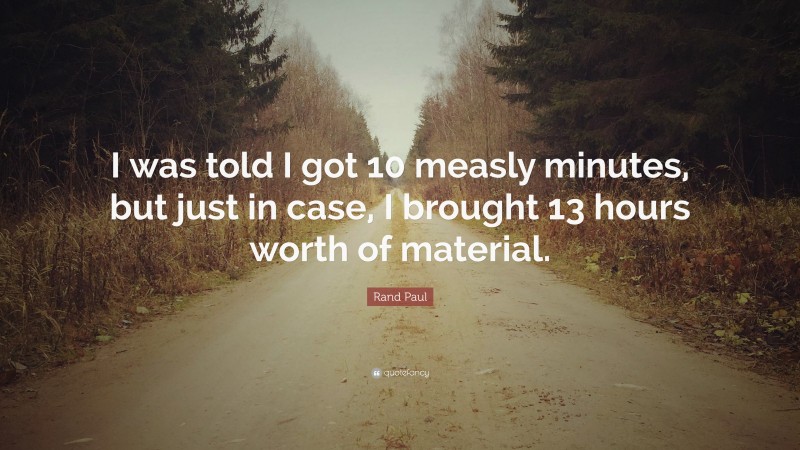 Rand Paul Quote: “I was told I got 10 measly minutes, but just in case, I brought 13 hours worth of material.”