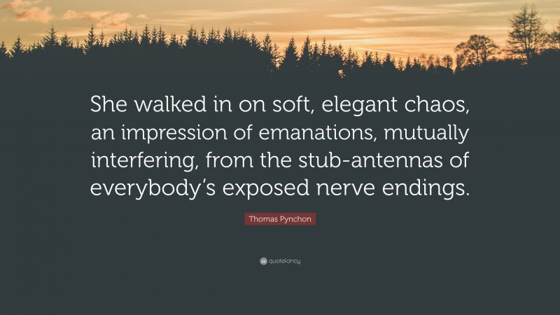 Thomas Pynchon Quote: “She walked in on soft, elegant chaos, an impression of emanations, mutually interfering, from the stub-antennas of everybody’s exposed nerve endings.”