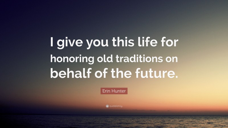 Erin Hunter Quote: “I give you this life for honoring old traditions on behalf of the future.”