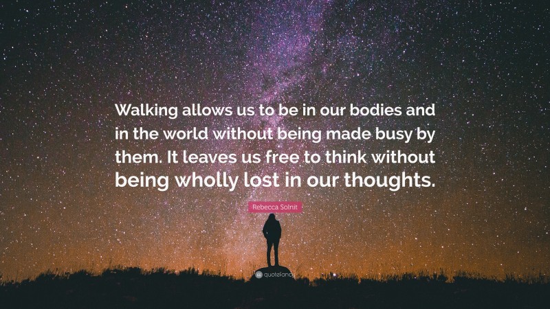 Rebecca Solnit Quote: “Walking allows us to be in our bodies and in the world without being made busy by them. It leaves us free to think without being wholly lost in our thoughts.”