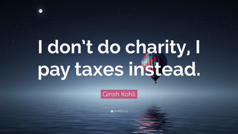 Girish Kohli Quote: “I don’t do charity, I pay taxes instead.”