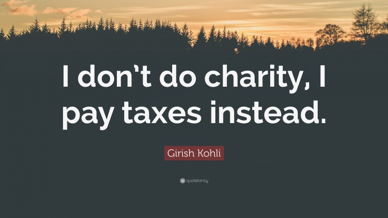 Girish Kohli Quote: “I don’t do charity, I pay taxes instead.”