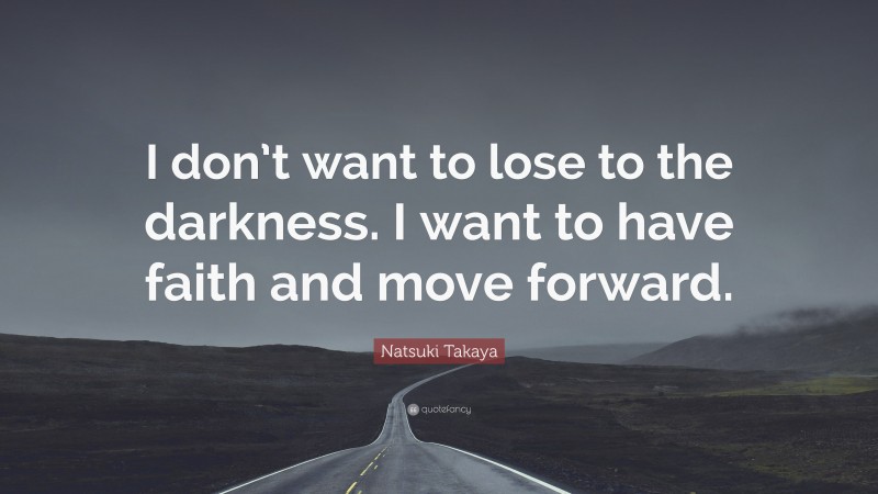 Natsuki Takaya Quote: “I don’t want to lose to the darkness. I want to have faith and move forward.”