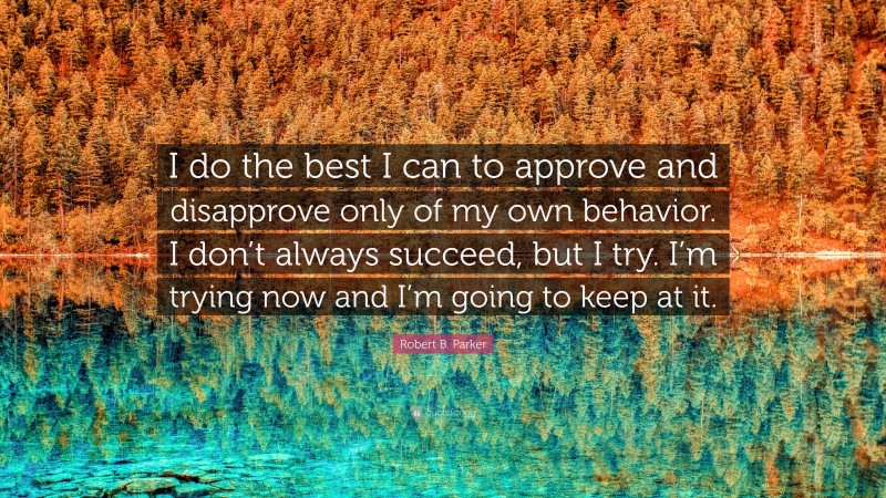 Robert B. Parker Quote: “I do the best I can to approve and disapprove only of my own behavior. I don’t always succeed, but I try. I’m trying now and I’m going to keep at it.”