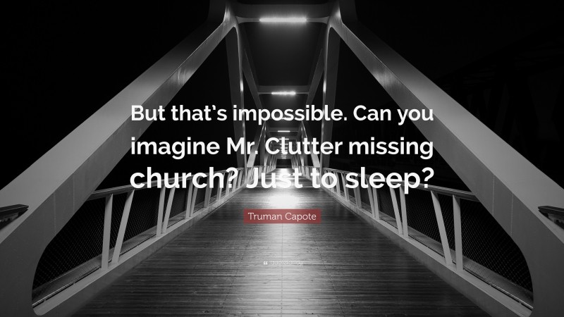Truman Capote Quote: “But that’s impossible. Can you imagine Mr. Clutter missing church? Just to sleep?”
