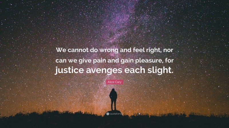 Alice Cary Quote: “We cannot do wrong and feel right, nor can we give pain and gain pleasure, for justice avenges each slight.”