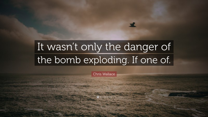 Chris Wallace Quote: “It wasn’t only the danger of the bomb exploding. If one of.”