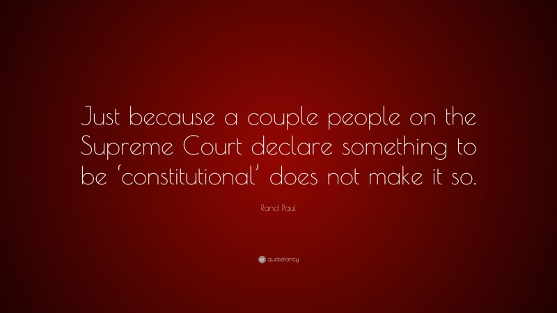 Rand Paul Quote: “Just because a couple people on the Supreme Court declare something to be ‘constitutional’ does not make it so.”