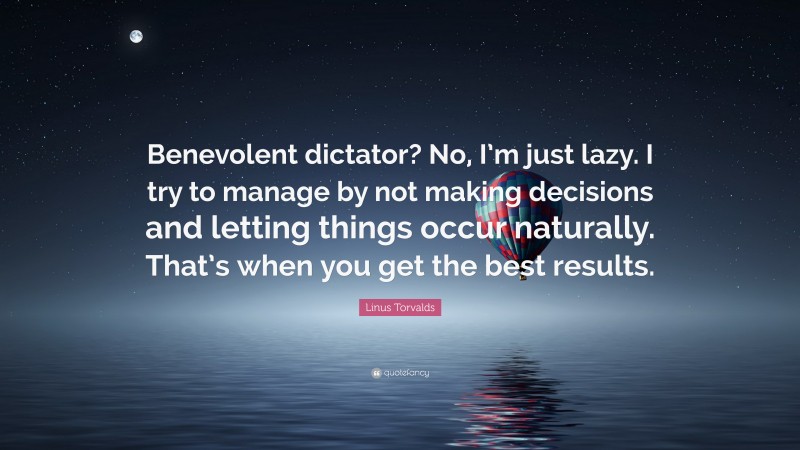 Linus Torvalds Quote: “Benevolent dictator? No, I’m just lazy. I try to manage by not making decisions and letting things occur naturally. That’s when you get the best results.”