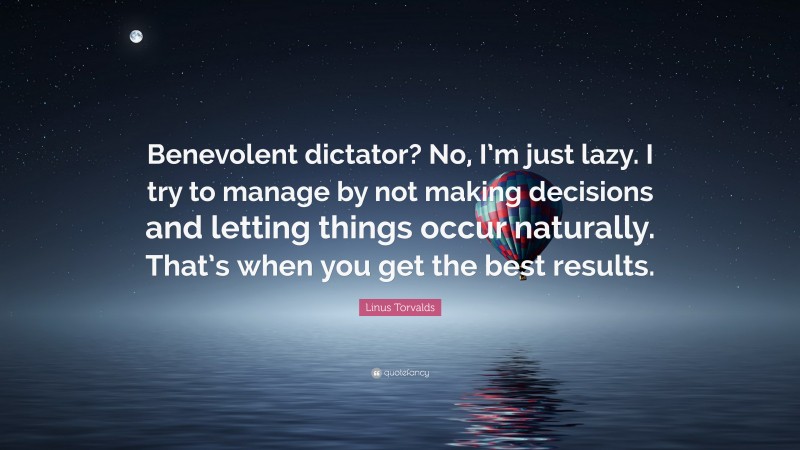 Linus Torvalds Quote: “Benevolent dictator? No, I’m just lazy. I try to manage by not making decisions and letting things occur naturally. That’s when you get the best results.”