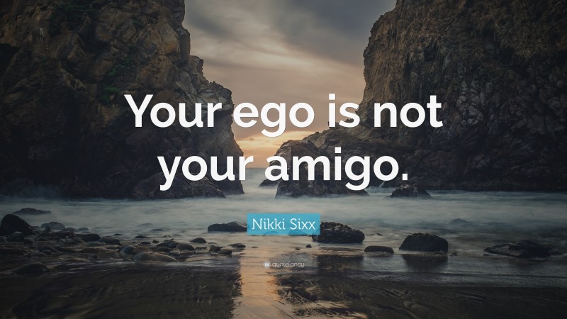 Nikki Sixx Quote: “Your ego is not your amigo.”
