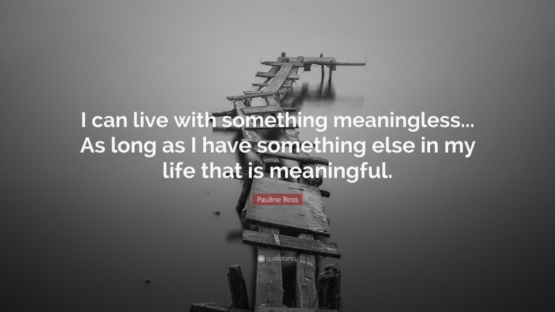 Pauline Boss Quote: “I can live with something meaningless... As long as I have something else in my life that is meaningful.”