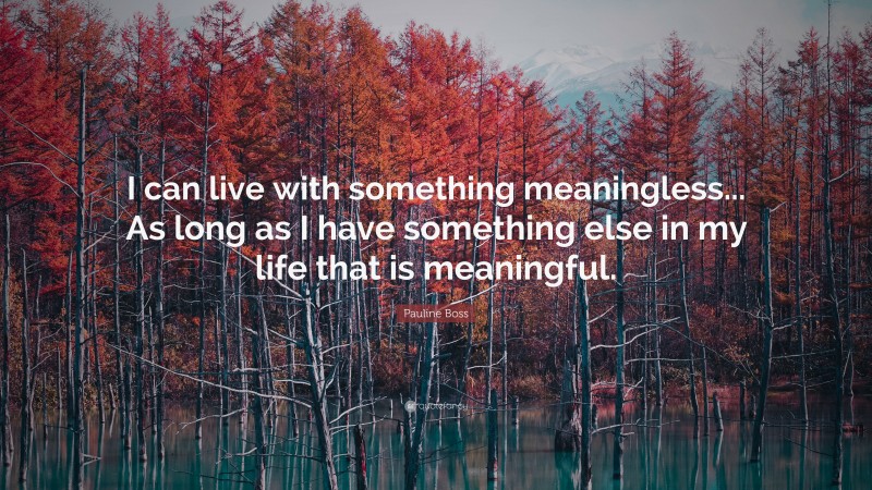 Pauline Boss Quote: “I can live with something meaningless... As long as I have something else in my life that is meaningful.”