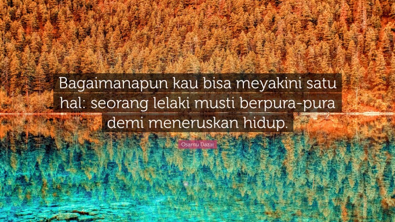 Osamu Dazai Quote: “Bagaimanapun kau bisa meyakini satu hal: seorang lelaki musti berpura-pura demi meneruskan hidup.”