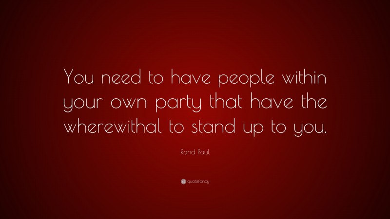 Rand Paul Quote: “You need to have people within your own party that have the wherewithal to stand up to you.”