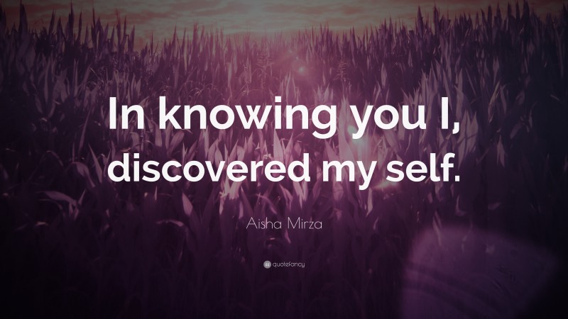Aisha Mirza Quote: “In knowing you I, discovered my self.”