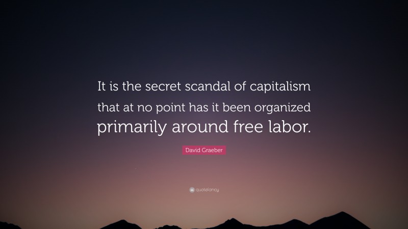 David Graeber Quote: “It is the secret scandal of capitalism that at no point has it been organized primarily around free labor.”