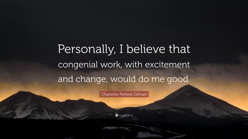 Charlotte Perkins Gilman Quote: “Personally, I believe that congenial work, with excitement and change, would do me good.”