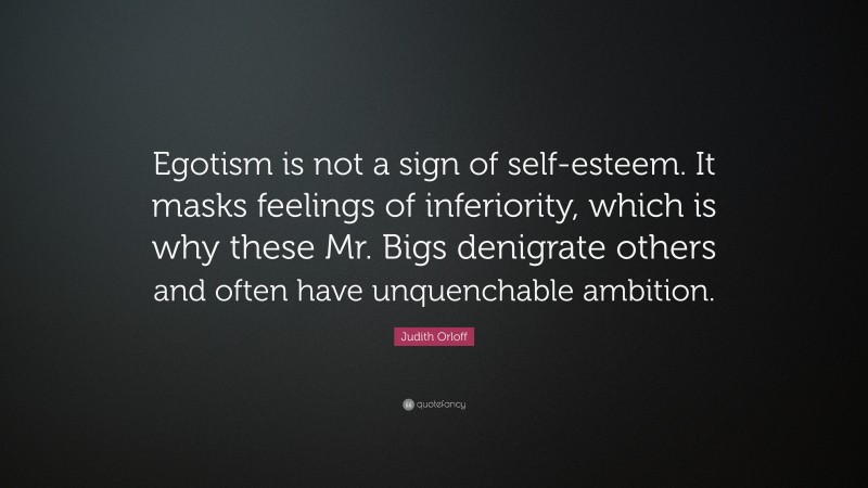 Judith Orloff Quote: “Egotism is not a sign of self-esteem. It masks feelings of inferiority, which is why these Mr. Bigs denigrate others and often have unquenchable ambition.”