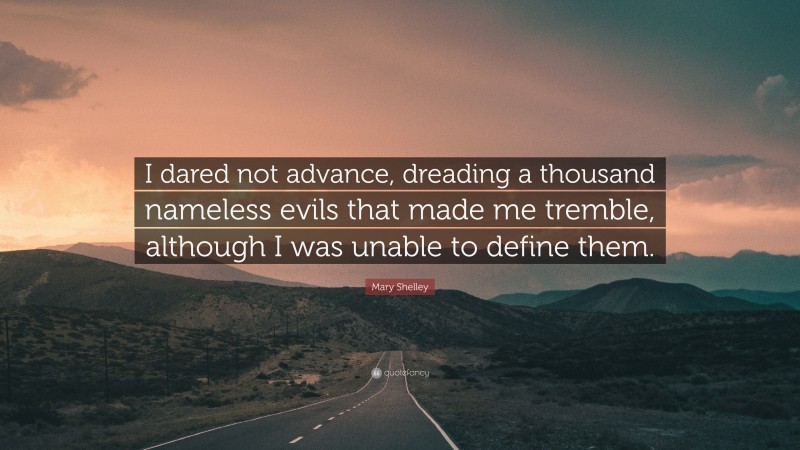 Mary Shelley Quote: “I dared not advance, dreading a thousand nameless evils that made me tremble, although I was unable to define them.”