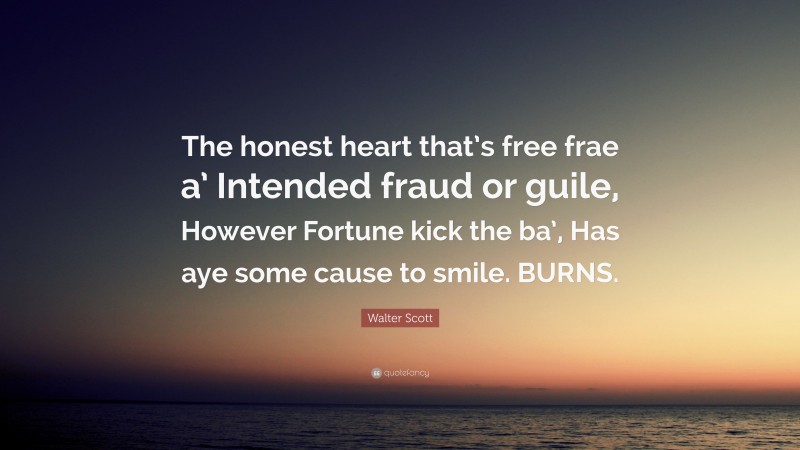 Walter Scott Quote: “The honest heart that’s free frae a’ Intended fraud or guile, However Fortune kick the ba’, Has aye some cause to smile. BURNS.”
