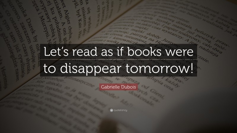 Gabrielle Dubois Quote: “Let’s read as if books were to disappear tomorrow!”