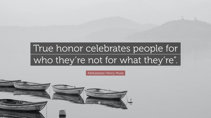 Abdulazeez Henry Musa Quote: “True honor celebrates people for who they’re not for what they’re”.”