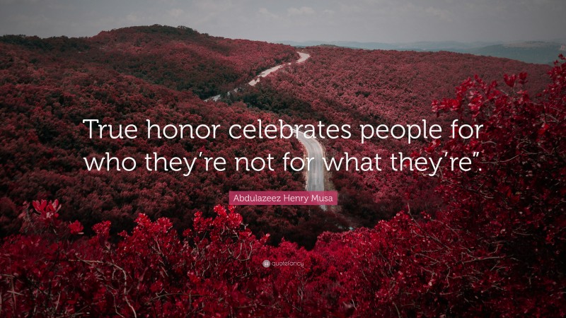 Abdulazeez Henry Musa Quote: “True honor celebrates people for who they’re not for what they’re”.”