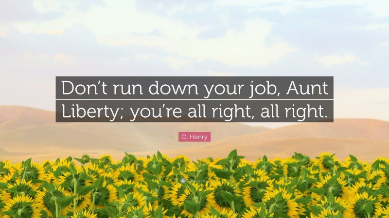 O. Henry Quote: “Don’t run down your job, Aunt Liberty; you’re all right, all right.”