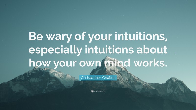 Christopher Chabris Quote: “Be wary of your intuitions, especially intuitions about how your own mind works.”