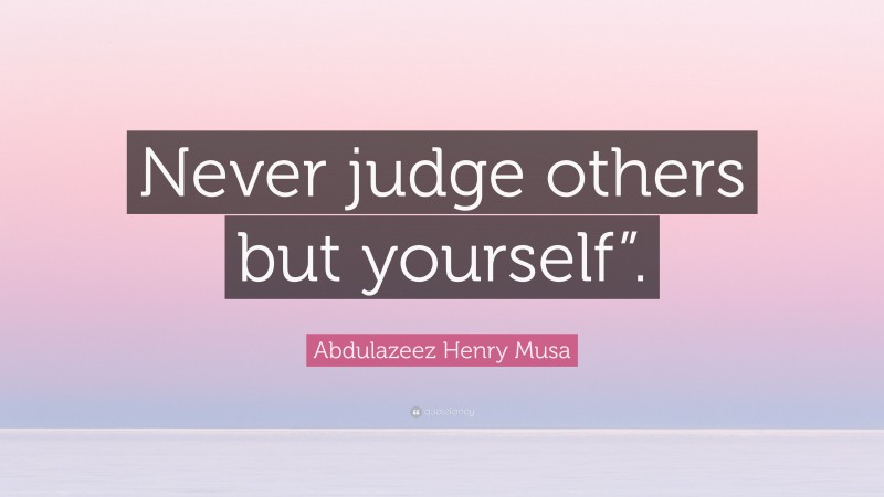 Abdulazeez Henry Musa Quote: “Never judge others but yourself”.”