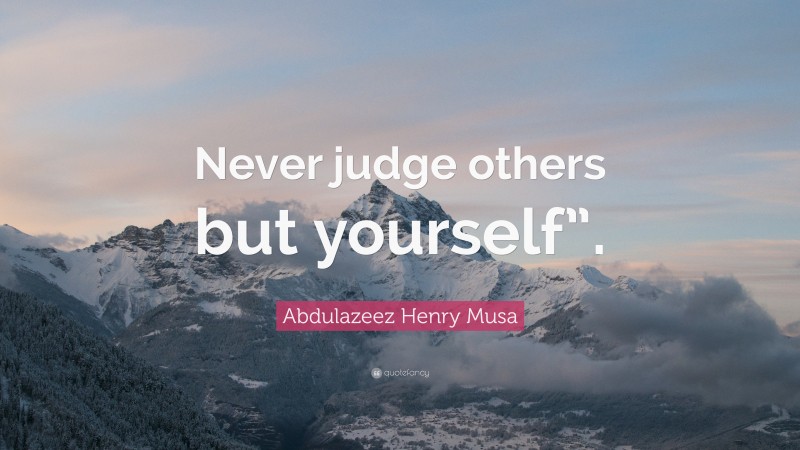 Abdulazeez Henry Musa Quote: “Never judge others but yourself”.”