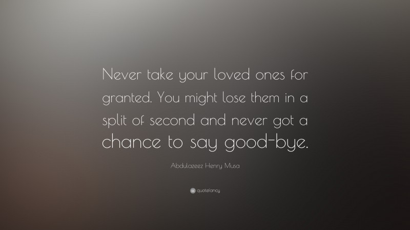Abdulazeez Henry Musa Quote: “Never take your loved ones for granted. You might lose them in a split of second and never got a chance to say good-bye.”