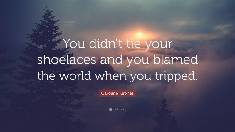 Caroline Kepnes Quote: “You didn’t tie your shoelaces and you blamed the world when you tripped.”