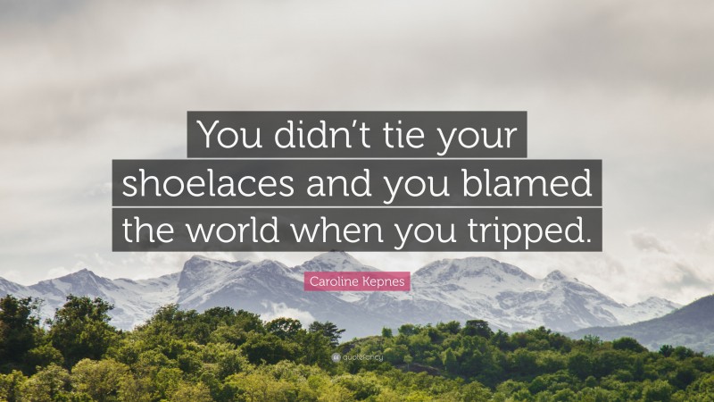 Caroline Kepnes Quote: “You didn’t tie your shoelaces and you blamed the world when you tripped.”