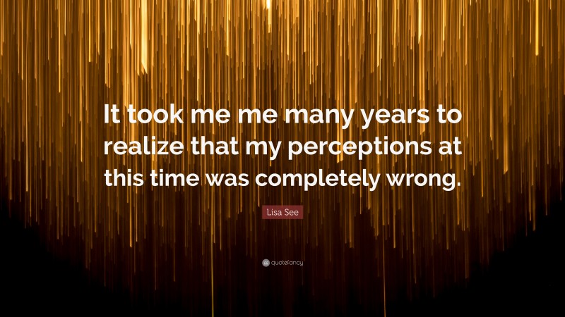 Lisa See Quote: “It took me me many years to realize that my perceptions at this time was completely wrong.”