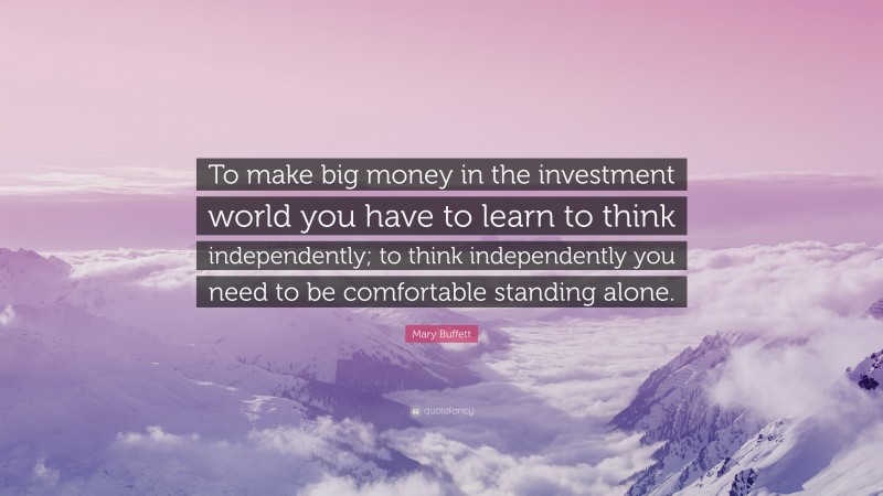 Mary Buffett Quote: “To make big money in the investment world you have to learn to think independently; to think independently you need to be comfortable standing alone.”