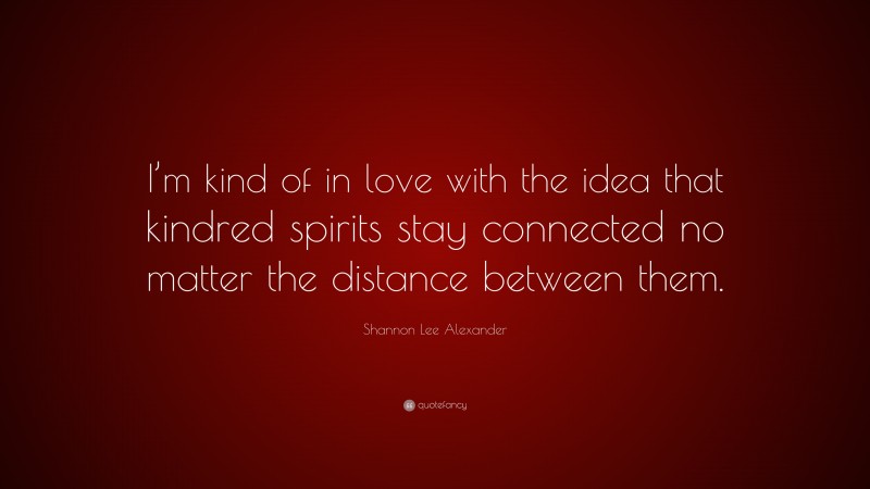 Shannon Lee Alexander Quote: “I’m kind of in love with the idea that kindred spirits stay connected no matter the distance between them.”
