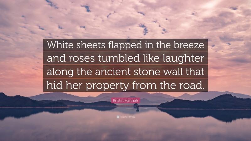 Kristin Hannah Quote: “White sheets flapped in the breeze and roses tumbled like laughter along the ancient stone wall that hid her property from the road.”