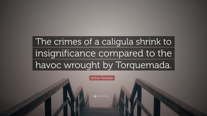 Arthur Koestler Quote: “The crimes of a caligula shrink to insignificance compared to the havoc wrought by Torquemada.”